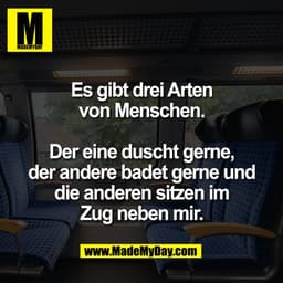 Es gibt drei Arten
von Menschen.
Der eine duscht gerne,
der andere badet gerne und
die anderen sitzen im
Zug neben mir.