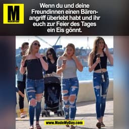 Wenn du und deine
Freundinnen einen Bärenangriff überlebt habt und ihr
euch zur Feier des Tages
ein Eis gönnt.