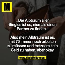 „Der Albtraum aller
Singles ist es, niemals einen
Partner zu finden."
Also mein Albtraum ist es,
mit 70 immer noch arbei