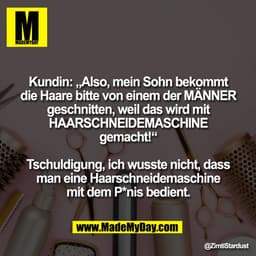 Kundin: „Also, mein Sohn bekommt
die Haare bitte von einem der MÄNNER
geschnitten, weil das wird mit
HAARSCHNEIDEMASCHIN