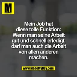 Mein Job hat
diese tolle Funktion:
Wenn man seine Arbeit
gut und schnell erledigt,
darf man auch die Arbeit
von allen an