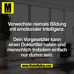 Verwechsle niemals Bildung
mit emotionaler Intelligenz.

Dein Vorgesetzter kann
einen Doktortitel haben und
menschlich t