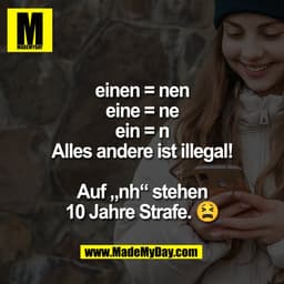 einen = nen
eine = ne
ein = n
Alles andere ist illegal!
Auf „nh" stehen
10 Jahre Strafe. 6