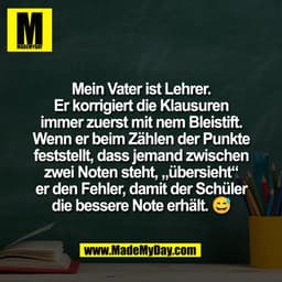 Mein Vater ist Lehrer.
Er korrigiert die Klausuren
immer zuerst mit nem Bleistift.
Wenn er beim Zählen der Punkte
festst