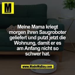 Meine Mama kriegt
morgen ihren Saugroboter
geliefert und putzt jetzt die
Wohnung, damit er es
am Anfang nicht so
schwer 