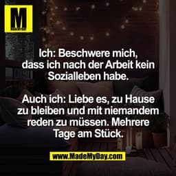 Ich: Beschwere mich,
dass ich nach der Arbeit kein
Sozialleben habe.
Auch ich: Liebe es, zu Hause
zu bleiben und mit nie