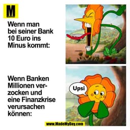 Wenn man
bei seiner Bank
10 Euro ins
Minus kommt:
Wenn Banken
Millionen verUpsi
zocken und
eine Finanzkrise
verursachen
