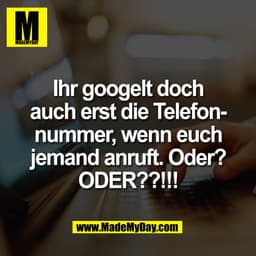 Ihr googelt doch
auch erst die Telefonnummer, wenn euch
jemand anruft. Oder?
ODER??!!!