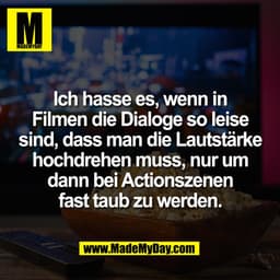 Ich hasse es, wenn in
Filmen die Dialoge so leise
sind, dass man die Lautstärke
hochdrehen muss, nur um
dann bei Actions