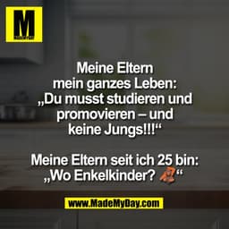 Meine Eltern
mein ganzes Leben:
„Du musst studieren und
promovieren – und
keine Jungs!!!“

Meine Eltern seit ich 25 bin: