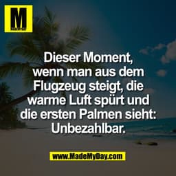 Dieser Moment,
wenn man aus dem
Flugzeug steigt, die
warme Luft spürt und
die ersten Palmen sieht:
Unbezahlbar.