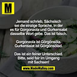 Jemand schrieb, Sächsisch
sei die einzige Sprache, in der
es für Gorgonzola und Gurkensalat
dasselbe Wort gebe. Das ist 