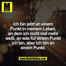 Ich bin jetzt an einem
Punkt in meinem Leben,
an dem ich nicht mal mehr
weiß, an was für einem Punkt
ich bin, aber ich b