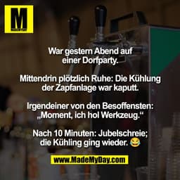War gestern Abend auf
einer Dorfparty.
Mittendrin plötzlich Ruhe: Die Kühlung
der Zapfanlage war kaputt.
Irgendeiner von