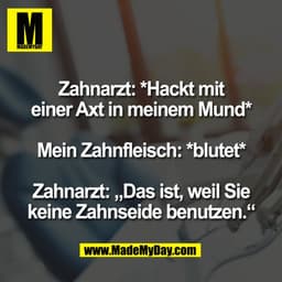 Zahnarzt: *Hackt mit
einer Axt in meinem Mund*
Mein Zahnfleisch: *blutet*
Zahnarzt: „Das ist, weil Sie
keine Zahnseide b