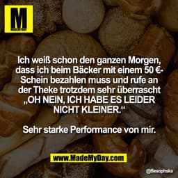 Ich weiß schon den ganzen Morgen,
dass ich beim Bäcker mit einem 50 €-
Schein bezahlen muss und rufe an
der Theke trotzd