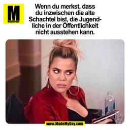 Wenn du merkst, dass
du inzwischen die alte
Schachtel bist, die Jugendliche in der Offentlichkeit
nicht ausstehen kann.