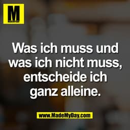 Was ich muss und
was ich nicht muss,
entscheide ich
ganz alleine.