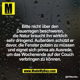 Bitte nicht über den
Dauerregen beschweren,
die Natur braucht ihn wirklich
sehr dringend. Außerdem schützt er
davor, die