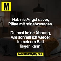 Hab nie Angst davor,
Pläne mit mir abzusagen.
Du hast keine Ahnung,
wie schnell ich wieder
in meinem Bett
liegen kann.