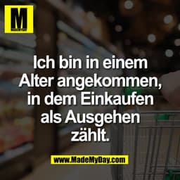 Ich bin in einem
Alter angekommen,
in dem Einkaufen
als Ausgehen
zählt.