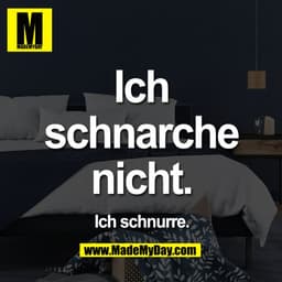 Ich
schnarche
nicht.
Ich schnurre.