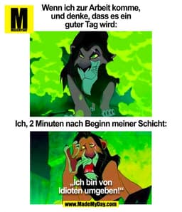 Wenn ich zur Arbeit komme,
und denke, dass es ein
guter Tag wird:

Ich, 2 Minuten nach Beginn meiner Schicht:

„Ich bin 