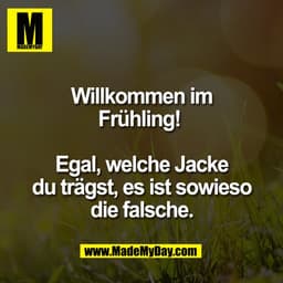 Willkommen im
Frühling!
Egal, welche Jacke
du tragst, es ist sowieso
die falsche.