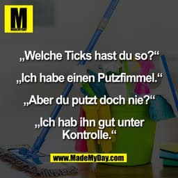 „Welche Ticks hast du so?"
„Ich habe einen Putzfimmel."
„Aber du putzt doch nie?"
„Ich hab ihn gut unter
Kontrolle."