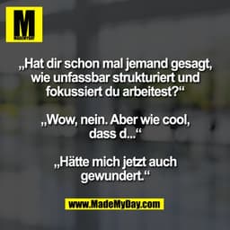 „Hat dir schon mal jemand gesagt,
wie unfassbar strukturiert und
fokussiert du arbeitest?"
„Wow, nein. Aber wie cool,
da