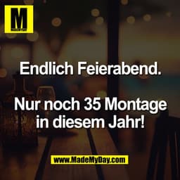 Endlich Feierabend.
Nur noch 35 Montage
in diesem Jahr!