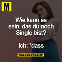 Wie kann es
sein, das du noch
Single bist?

Ich: *dass