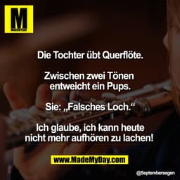 Die Tochter übt Querflöte.
Zwischen zwei Tönen
entweicht ein Pups.
Sie: „Falsches Loch."
Ich glaube, ich kann heute
nich