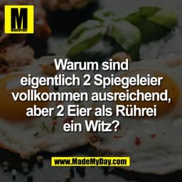 Warum sind
eigentlich 2 Spiegeleier
vollkommen ausreichend,
aber 2 Eier als Rührei
ein Witz?