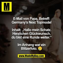 E-Mail von Papa, Betreff:
Germany’s Next Topmodel

Inhalt: „Hallo mein Schatz.
Herzlichen Glückwunsch,
du bist eine Rund