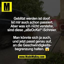 Geblitzt werden ist doof.
Ist mir auch schon passiert.
Aber was ich nicht verstehe,
sind diese „aBzOcKe!“-Schreier.

Man