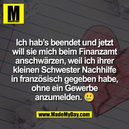 Ich hab's beendet und jetzt
will sie mich beim Finanzamt
anschwärzen, weil ich ihrer
kleinen Schwester Nachhilfe
in fran