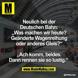 Neulich bei der
Deutschen Bahn:
„Was machen wir heute?
Geänderte Wagenreihung
oder anderes Gleis?“

„Ach komm, beides.
D