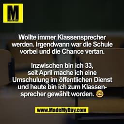 Wollte immer Klassensprecher
werden. Irgendwann war die Schule
vorbei und die Chance vertan.

Inzwischen bin ich 33,
sei