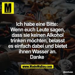 Ich habe eine Bitte: 
Wenn euch Leute sagen,
dass sie keinen Alkohol
trinken möchten, belasst
es einfach dabei und biete
