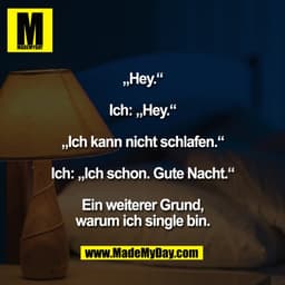 „Hey.“

Ich: „Hey.“

„Ich kann nicht schlafen.“

Ich: „Ich schon. Gute Nacht.“

Ein weiterer Grund,
warum ich single bin