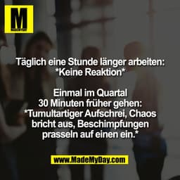 Täglich eine Stunde länger arbeiten:
*Keine Reaktion*
Einmal im Quartal
30 Minuten früher gehen:
*Tumultartiger Aufschre