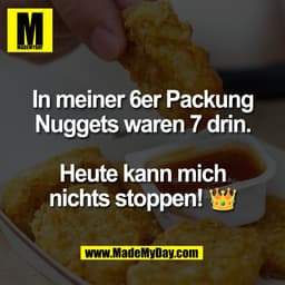 In meiner 6er Packung
Nuggets waren 7 drin.
Heute kann mich
nichts stoppen!