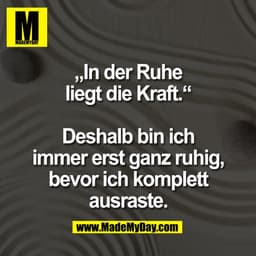 „In der Ruhe
liegt die Kraft."
Deshalb bin ich
immer erst ganz ruhig,
bevor ich komplett
ausraste.