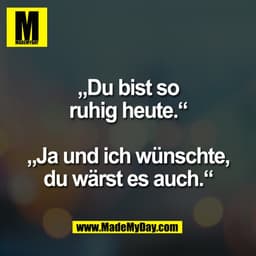 „Du bist so
ruhig heute.“

„Ja und ich wünschte,
du wärst es auch.“