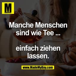 Manche Menschen
sind wie Tee ...
einfach ziehen
lassen.