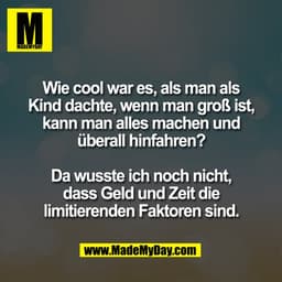 Wie cool war es, als man als
Kind dachte, wenn man groß ist,
kann man alles machen und
überall hinfahren?

Da wusste ich