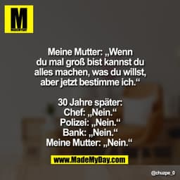 Meine Mutter: „Wenn
du mal groß bist kannst du
alles machen, was du willst,
aber jetzt bestimme ich."
30 Jahre später:
C