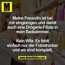 Meine Freundin ist bei
mir eingezogen und damit
auch eine Drogerie-Filiale in
mein Badezimmer.

Kein Witz. Es fehlt
einf
