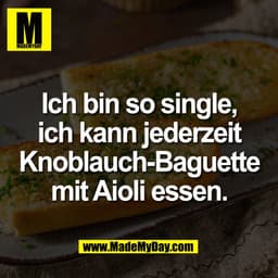 Ich bin so single,
ich kann jederzeit
Knoblauch-Baguette
mit Aioli essen.